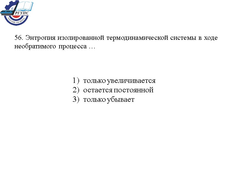 56. Энтропия изолированной термодинамической системы в ходе необратимого процесса …  1)  только